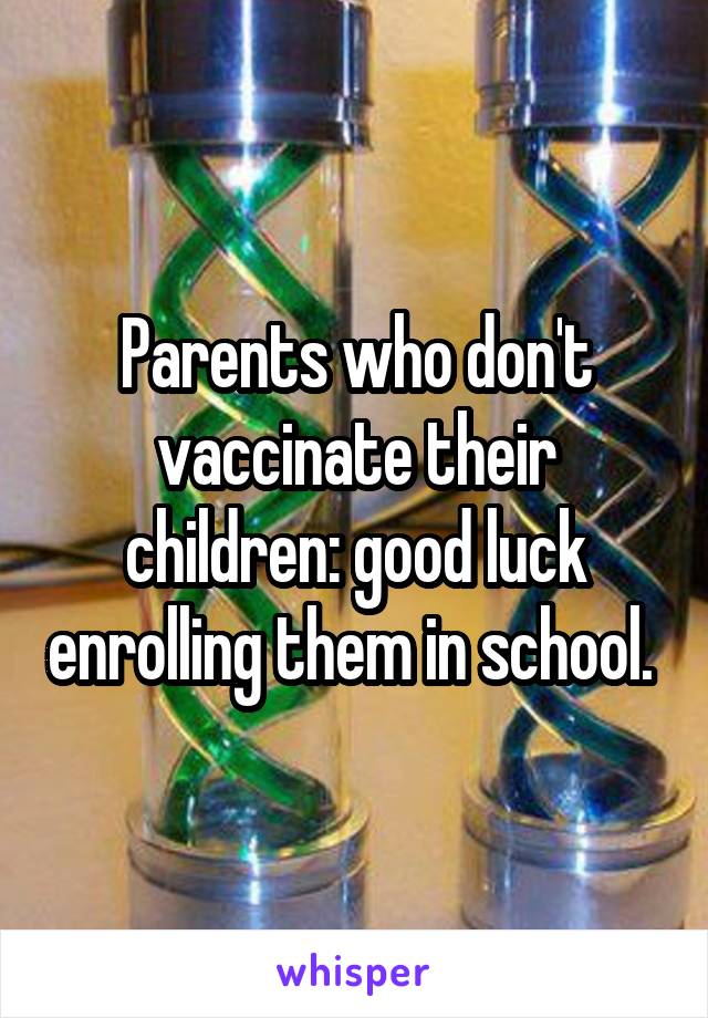 Parents who don't vaccinate their children: good luck enrolling them in school. 