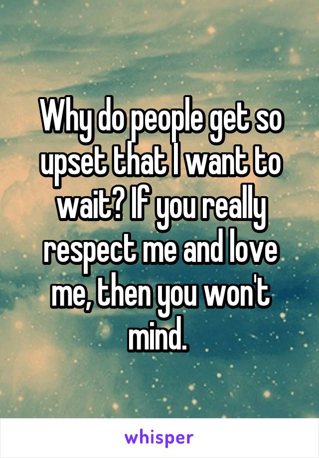 Why do people get so upset that I want to wait? If you really respect me and love me, then you won't mind. 