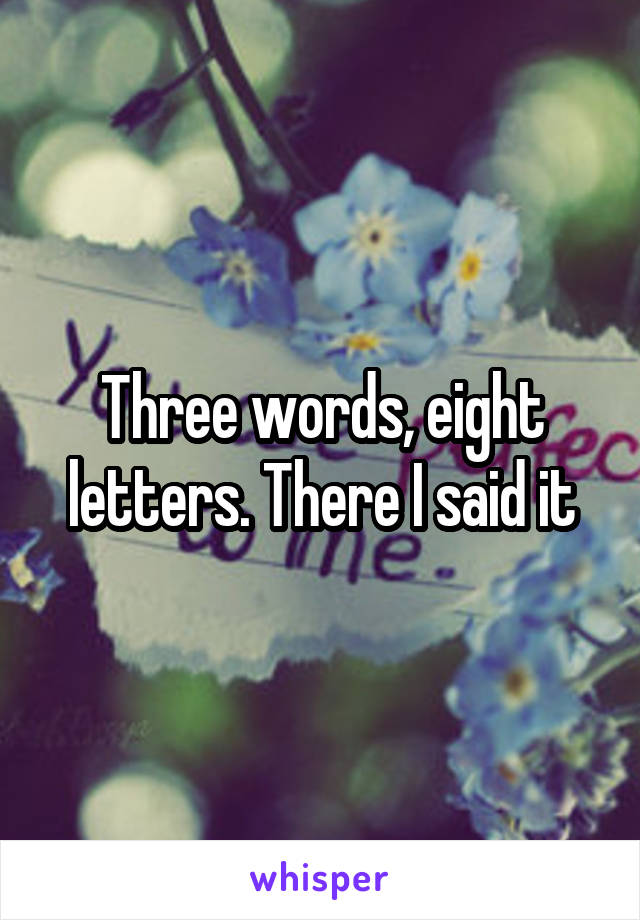 Three words, eight letters. There I said it