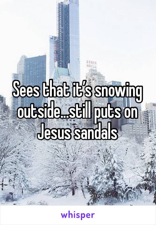 Sees that it’s snowing outside...still puts on Jesus sandals 