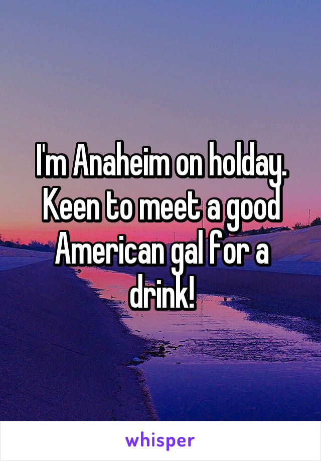 I'm Anaheim on holday. Keen to meet a good American gal for a drink!