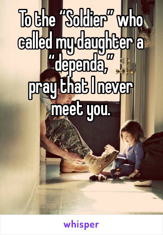 To the “Soldier” who called my daughter a “dependa,”
pray that I never meet you. 