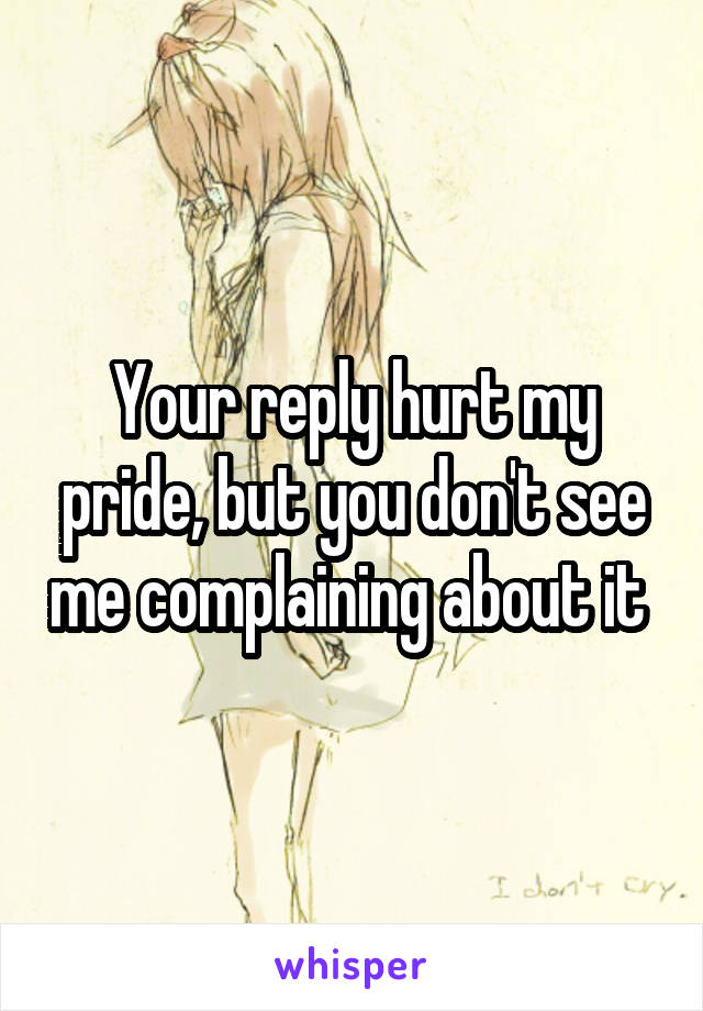 Your reply hurt my pride, but you don't see me complaining about it 