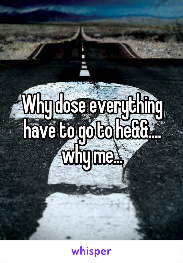 Why dose everything have to go to he&&....
why me...