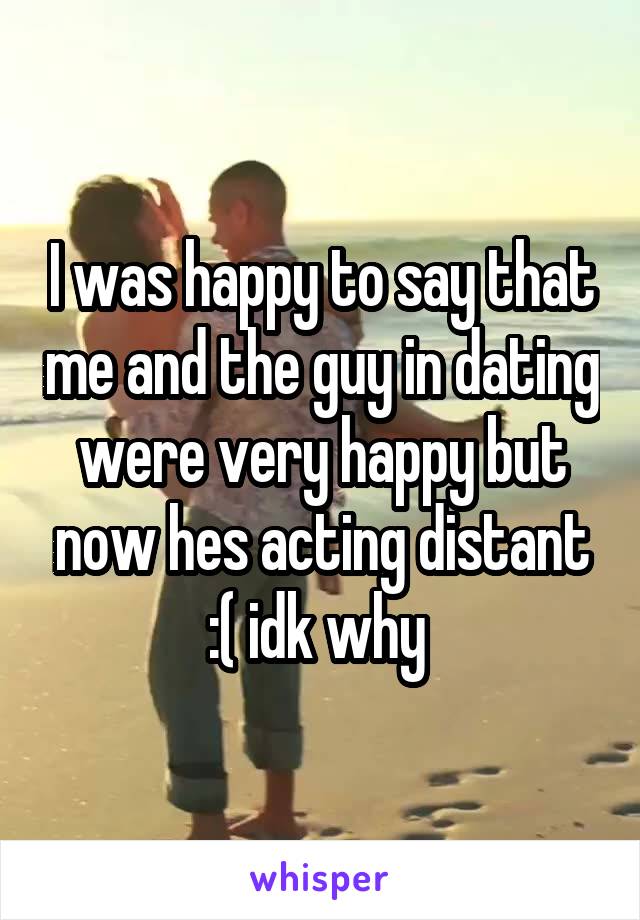 I was happy to say that me and the guy in dating were very happy but now hes acting distant :( idk why 