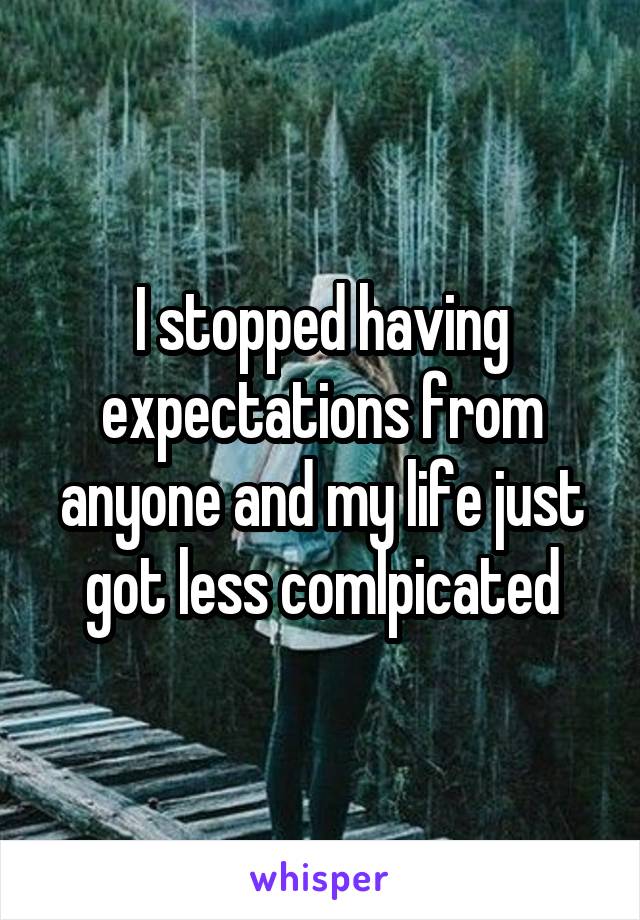 I stopped having expectations from anyone and my life just got less comlpicated