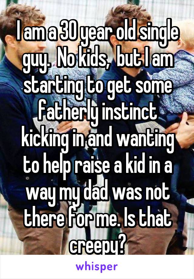 I am a 30 year old single guy.  No kids,  but I am starting to get some fatherly instinct kicking in and wanting to help raise a kid in a way my dad was not there for me. Is that creepy?