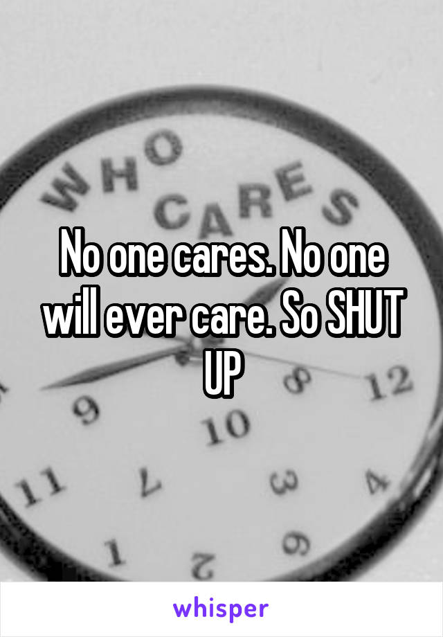 No one cares. No one will ever care. So SHUT UP