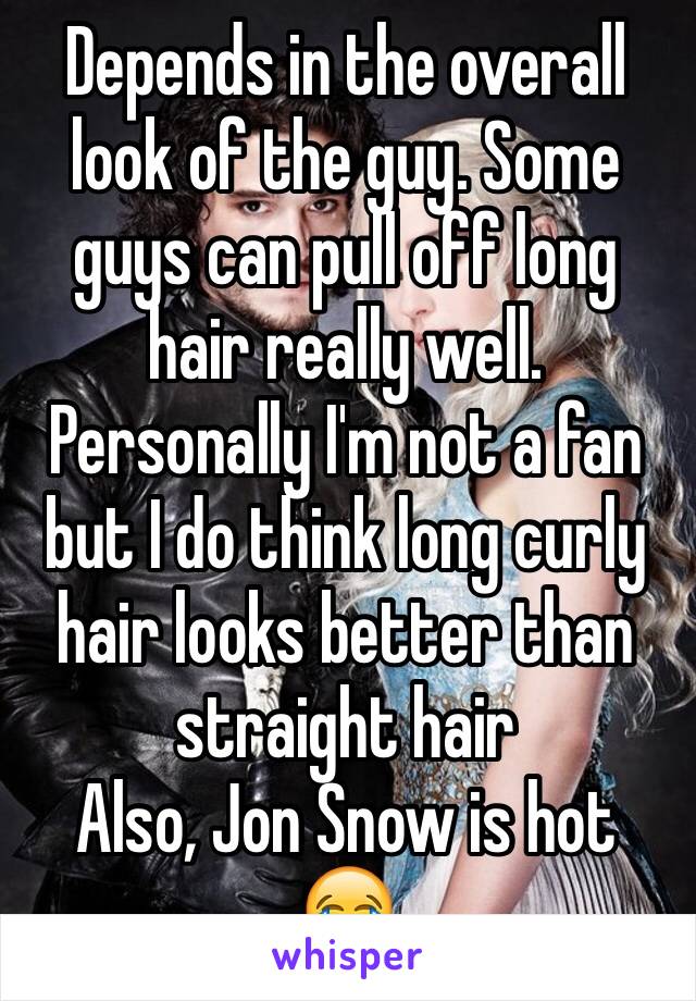 Depends in the overall look of the guy. Some guys can pull off long hair really well. Personally I'm not a fan but I do think long curly hair looks better than straight hair 
Also, Jon Snow is hot 😂