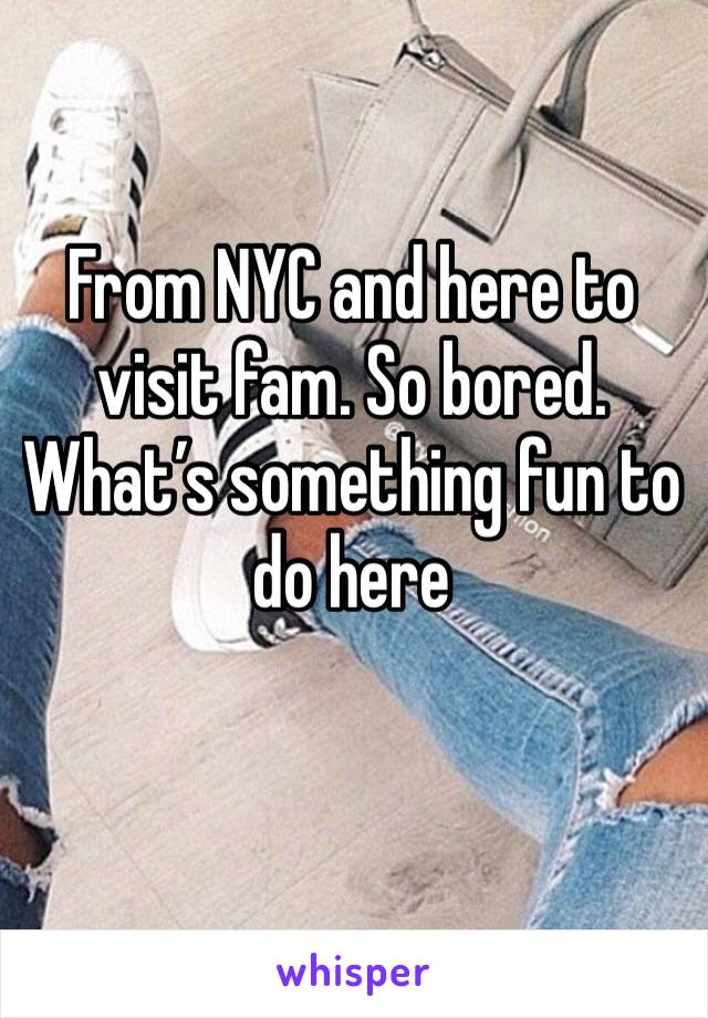 From NYC and here to visit fam. So bored. What’s something fun to do here 