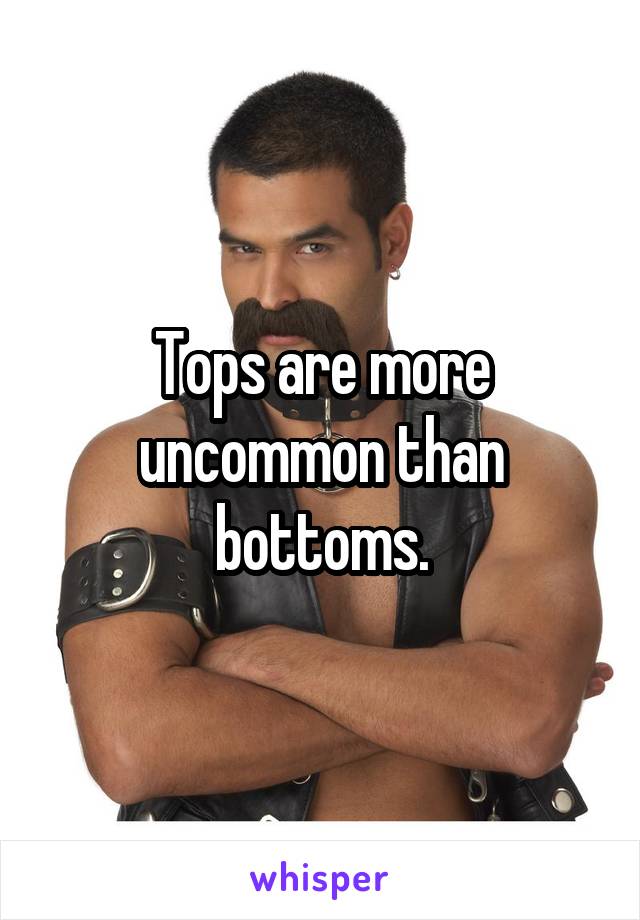 Tops are more uncommon than bottoms.