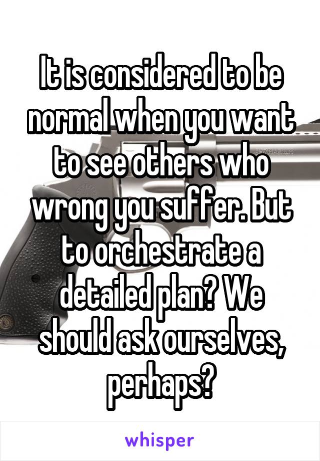 It is considered to be normal when you want to see others who wrong you suffer. But to orchestrate a detailed plan? We should ask ourselves, perhaps?