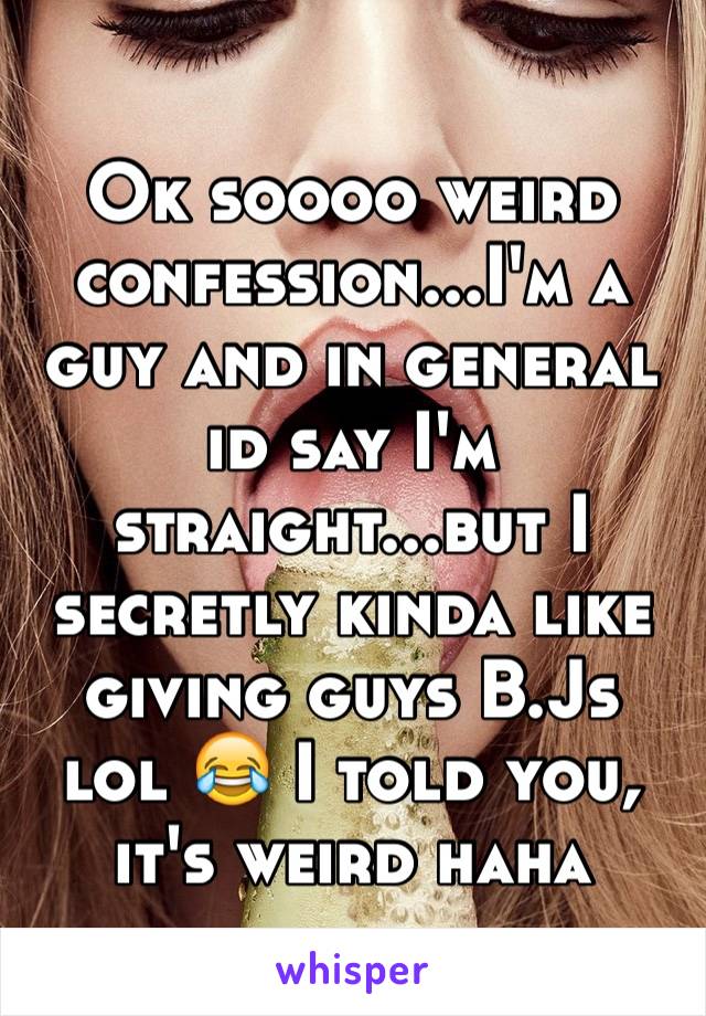 Ok soooo weird confession...I'm a guy and in general id say I'm straight...but I secretly kinda like giving guys B.Js lol 😂 I told you, it's weird haha