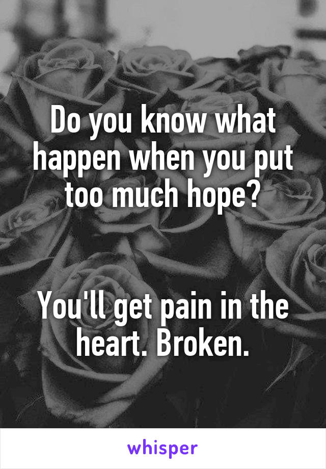 Do you know what happen when you put too much hope?


You'll get pain in the heart. Broken.