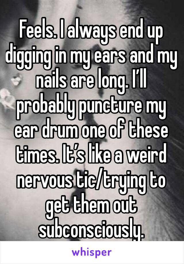 Feels. I always end up digging in my ears and my nails are long. I’ll probably puncture my ear drum one of these times. It’s like a weird nervous tic/trying to get them out subconsciously. 