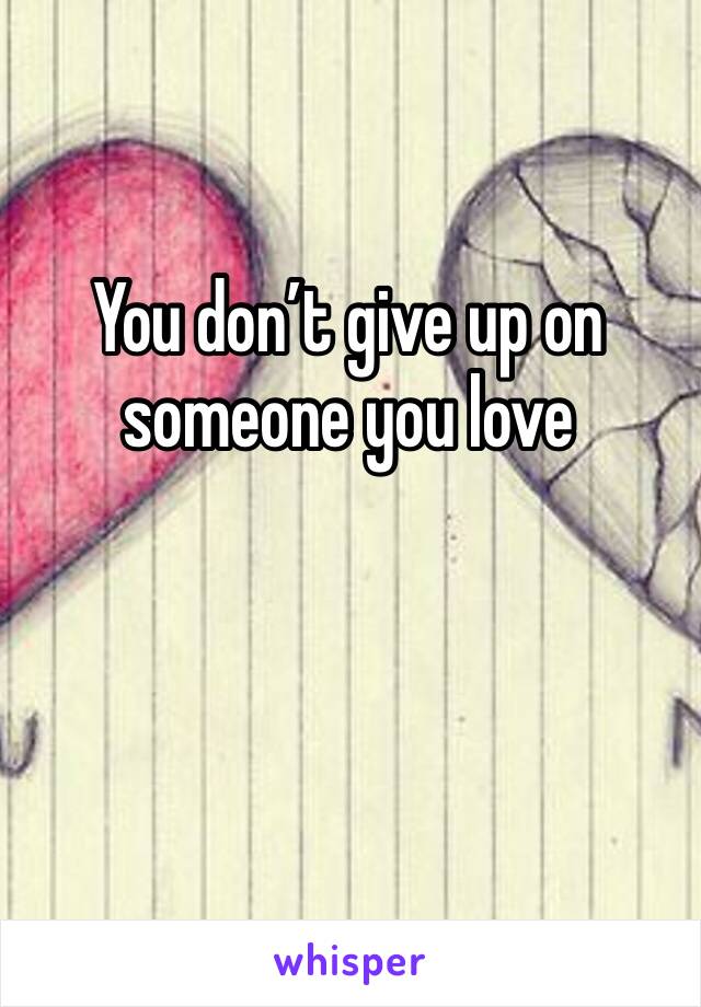 You don’t give up on someone you love 