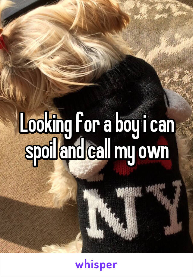 Looking for a boy i can spoil and call my own