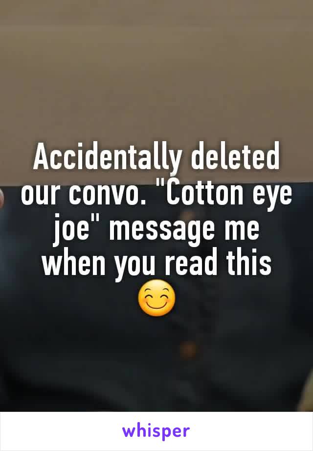 Accidentally deleted our convo. "Cotton eye joe" message me when you read this 😊