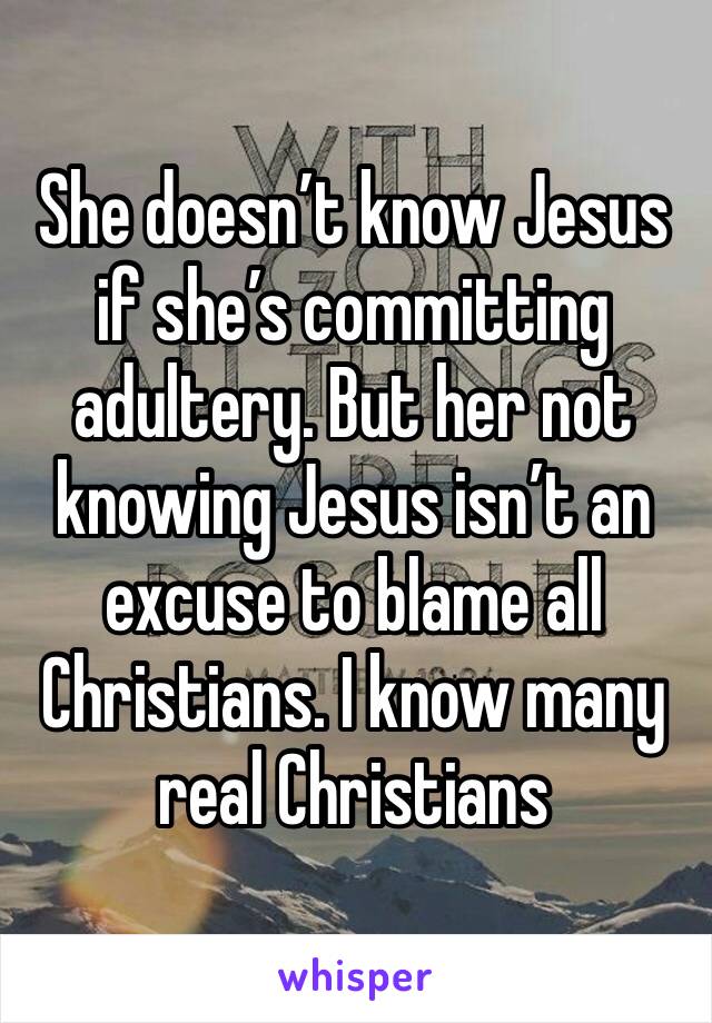 She doesn’t know Jesus if she’s committing adultery. But her not knowing Jesus isn’t an excuse to blame all Christians. I know many real Christians 