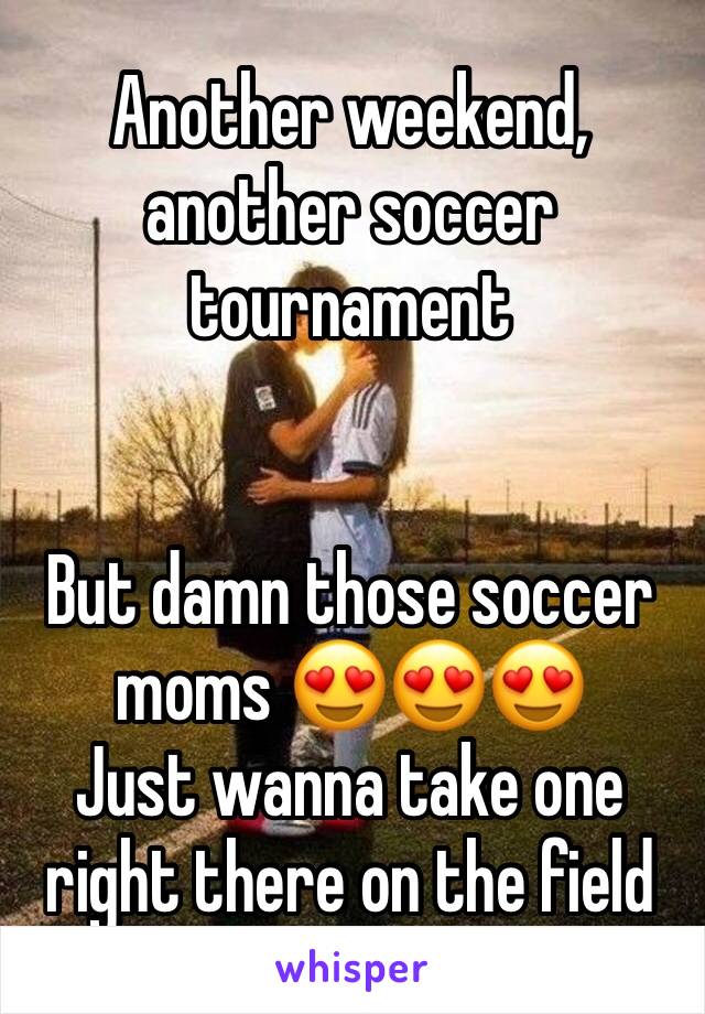 Another weekend, another soccer tournament


But damn those soccer moms 😍😍😍
Just wanna take one right there on the field 