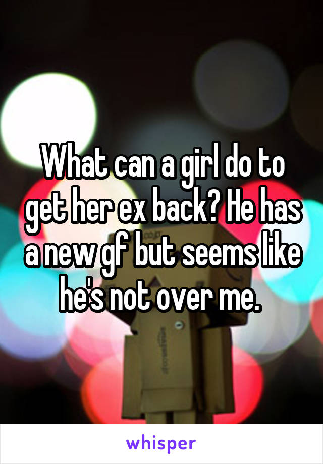 What can a girl do to get her ex back? He has a new gf but seems like he's not over me. 