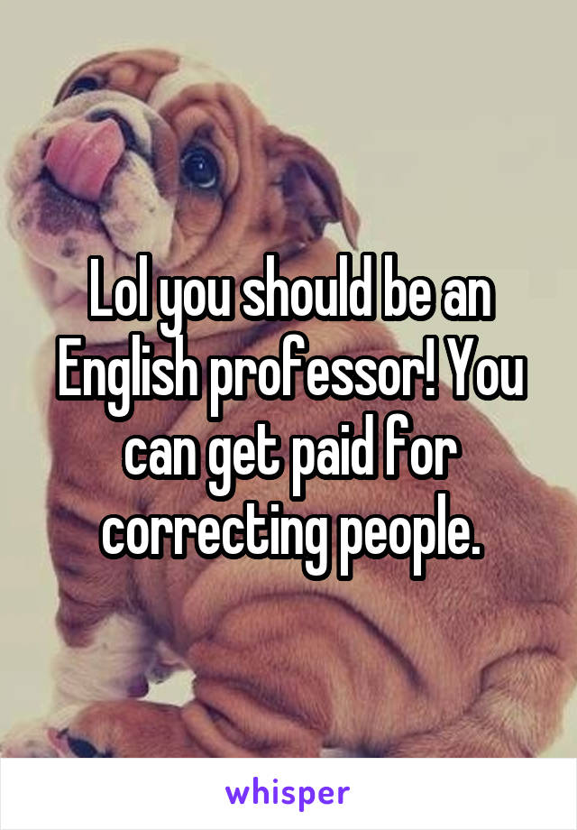 Lol you should be an English professor! You can get paid for correcting people.