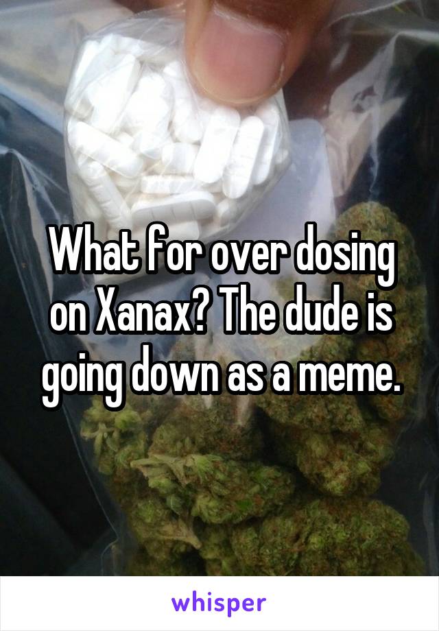 What for over dosing on Xanax? The dude is going down as a meme.