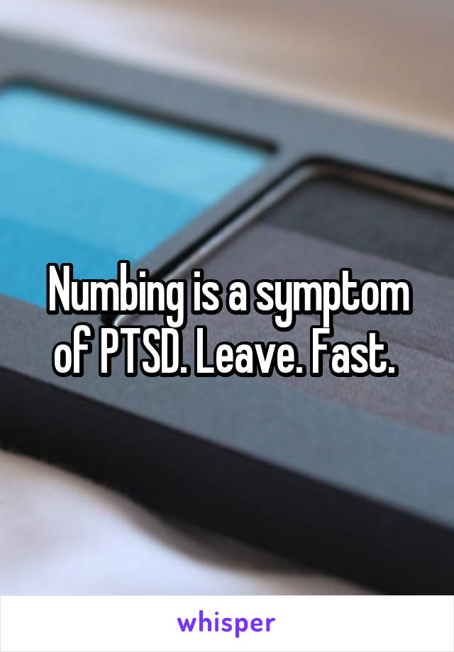 Numbing is a symptom of PTSD. Leave. Fast. 