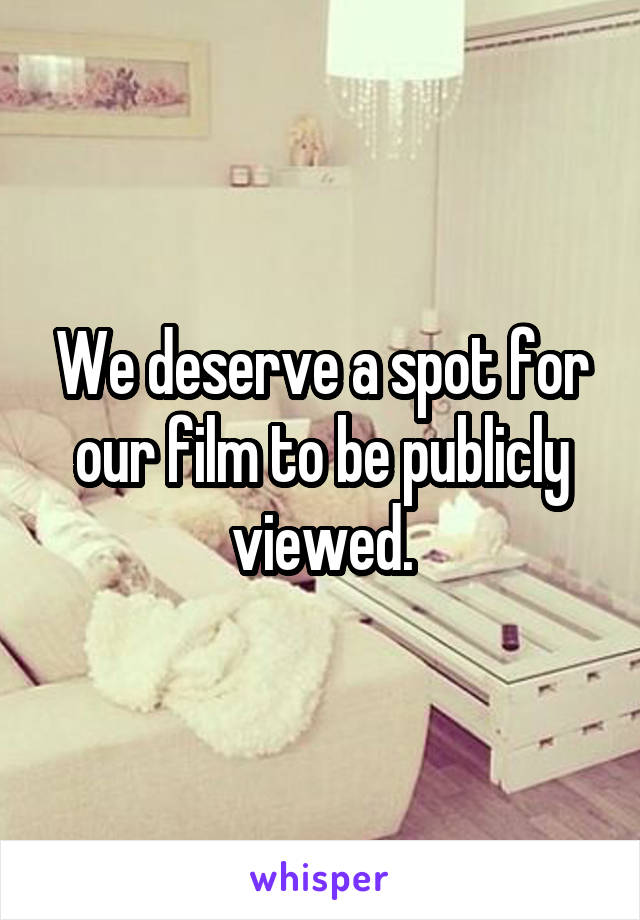 We deserve a spot for our film to be publicly viewed.