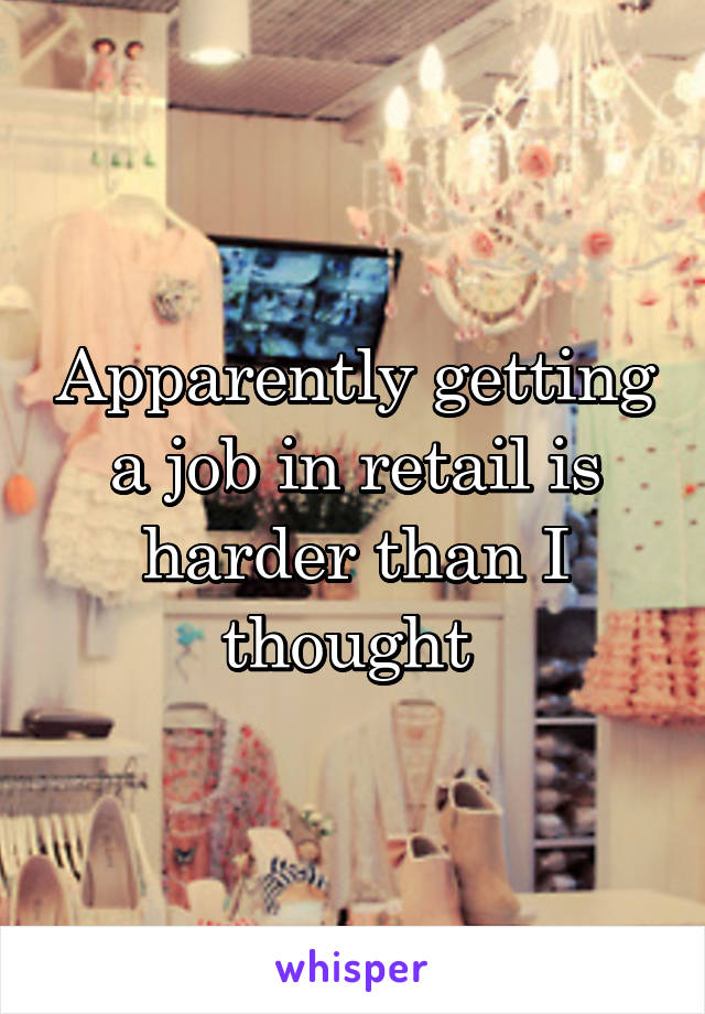 Apparently getting a job in retail is harder than I thought 