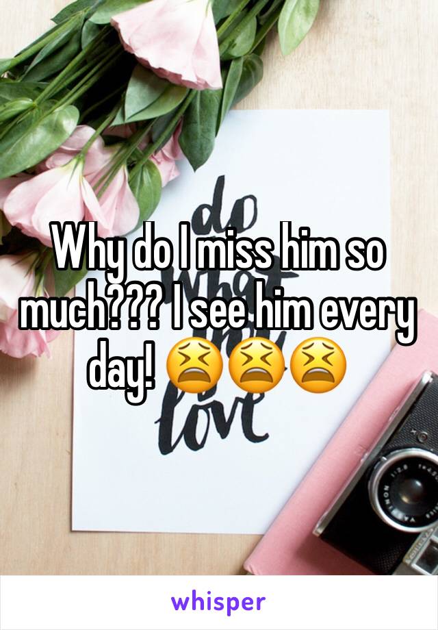 Why do I miss him so much??? I see him every day! 😫😫😫