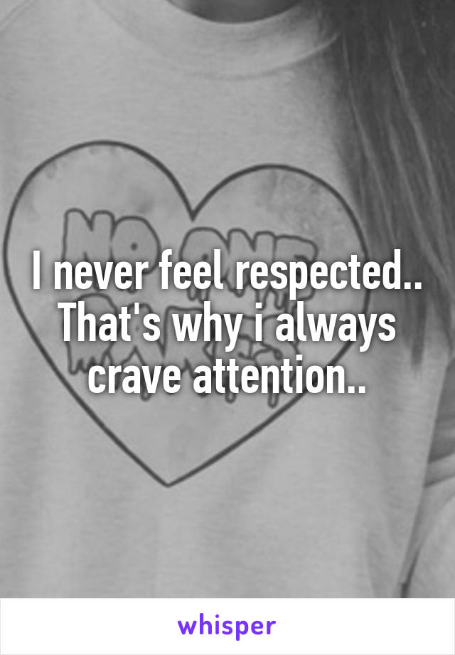 I never feel respected..
That's why i always crave attention..