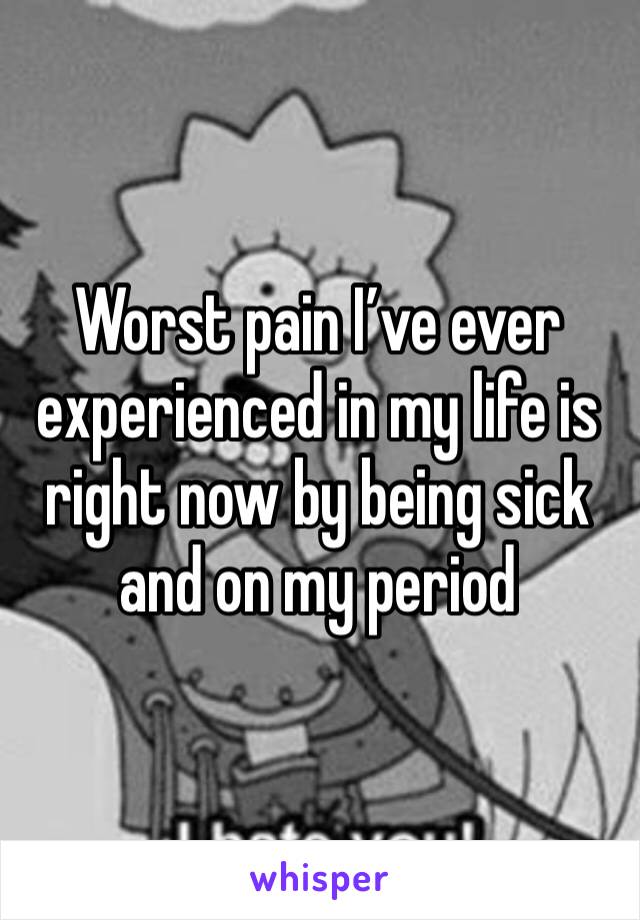 Worst pain I’ve ever experienced in my life is right now by being sick and on my period