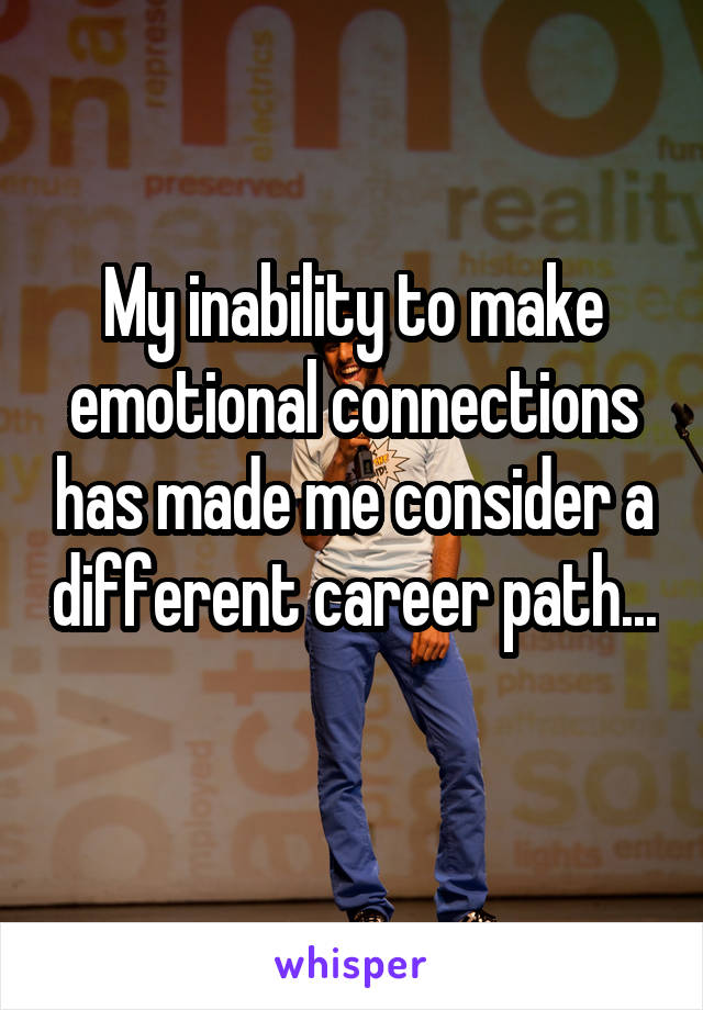 My inability to make emotional connections has made me consider a different career path... 