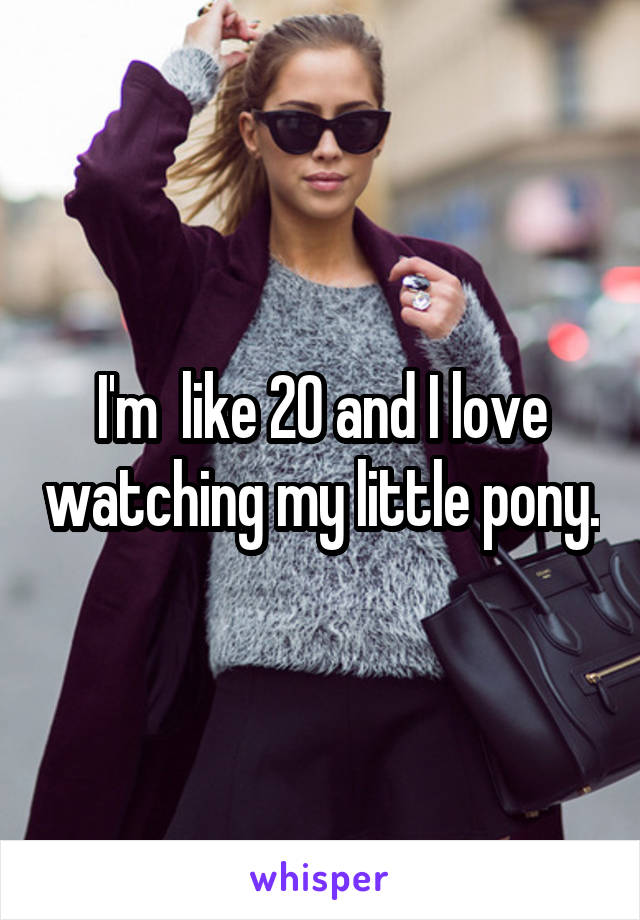 I'm  like 20 and I love watching my little pony.