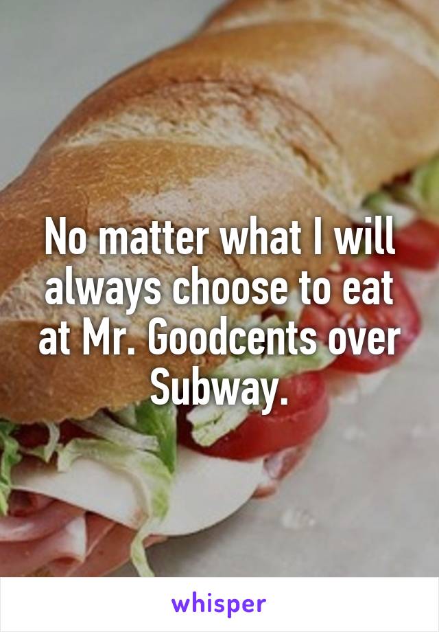 No matter what I will always choose to eat at Mr. Goodcents over Subway.