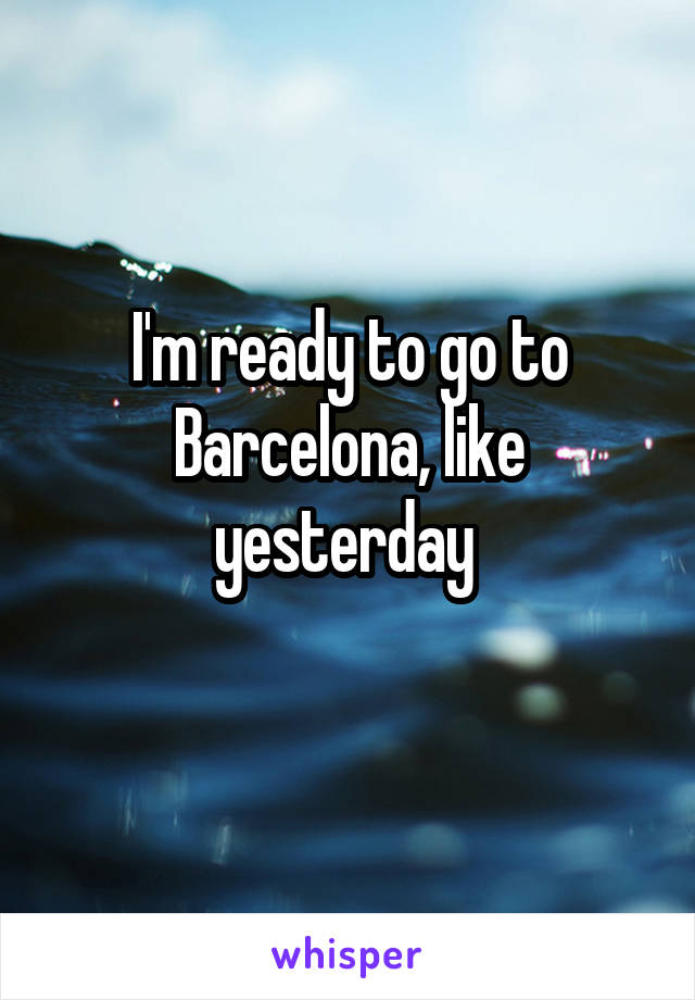 I'm ready to go to Barcelona, like yesterday 
