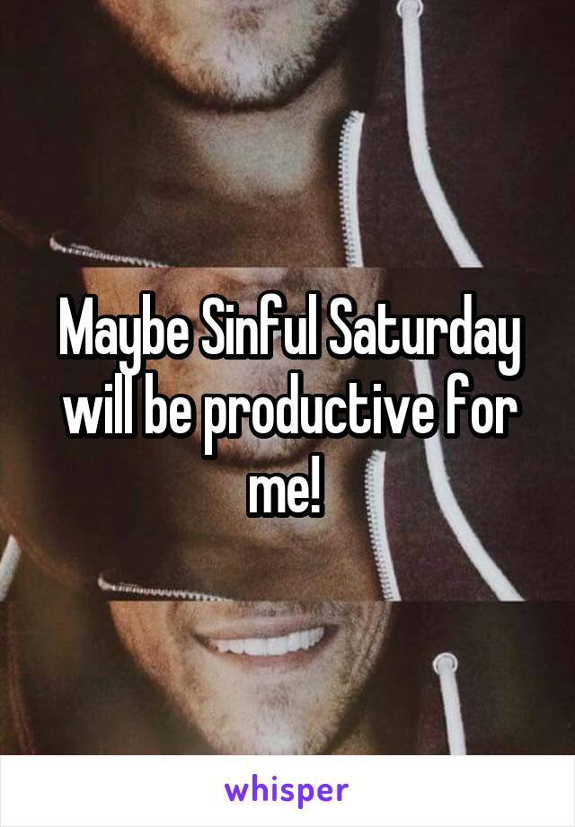 Maybe Sinful Saturday will be productive for me! 