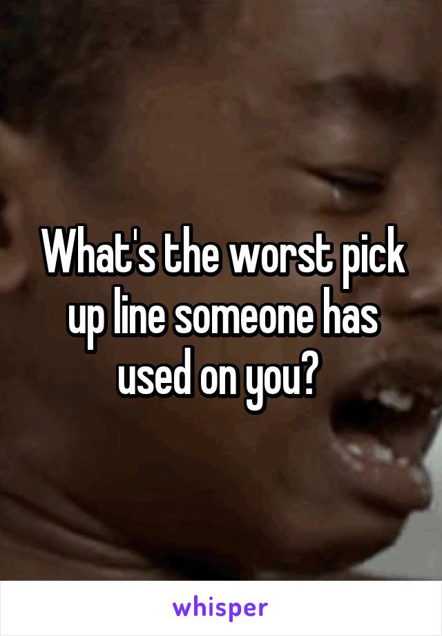 What's the worst pick up line someone has used on you? 