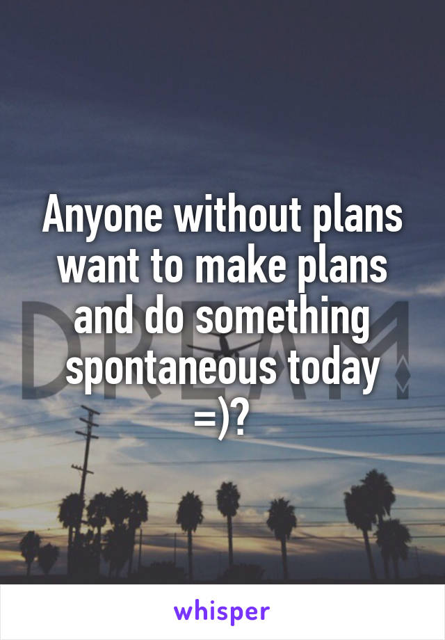 Anyone without plans want to make plans and do something spontaneous today
=)?