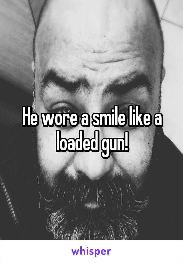 He wore a smile like a loaded gun!