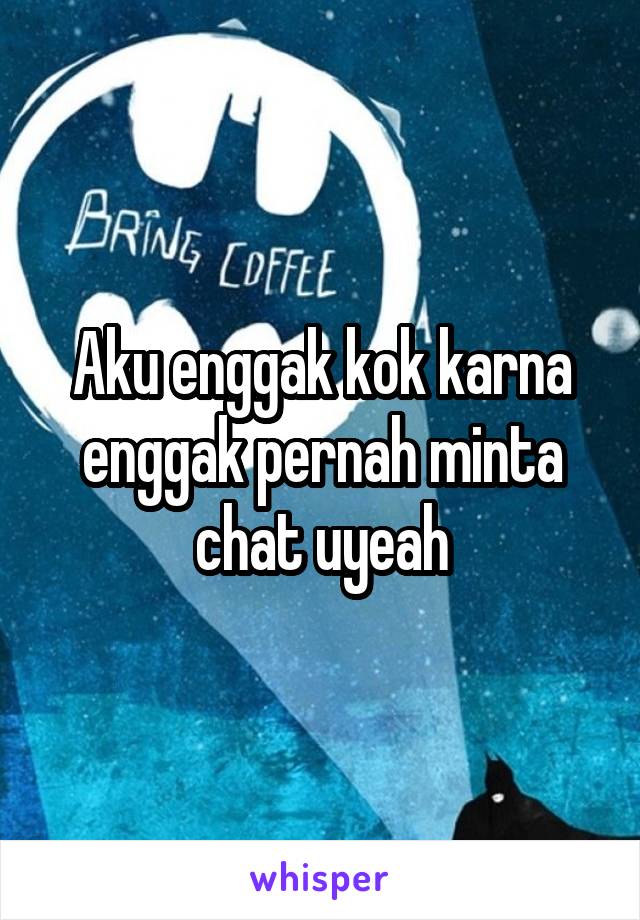 Aku enggak kok karna enggak pernah minta chat uyeah