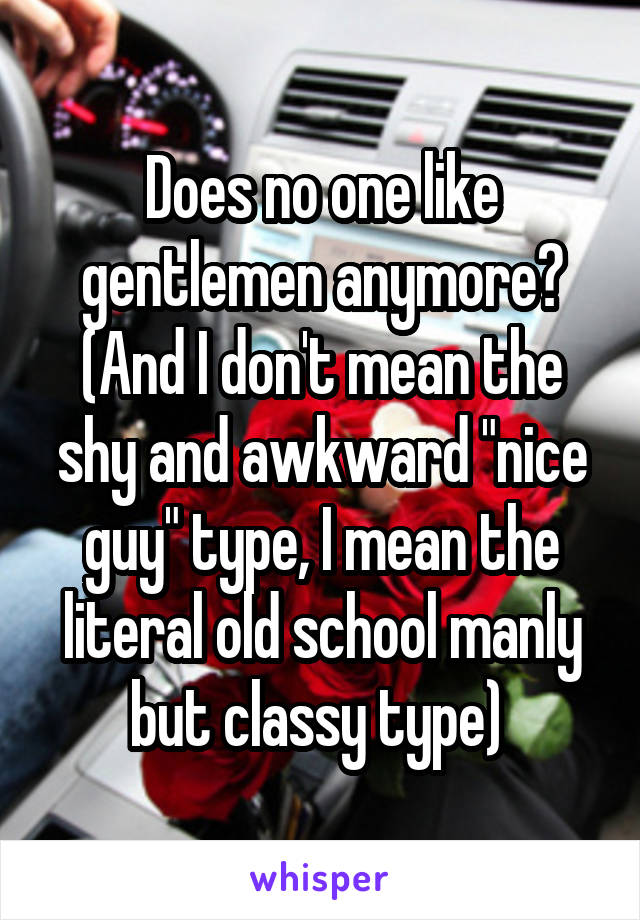 Does no one like gentlemen anymore? (And I don't mean the shy and awkward "nice guy" type, I mean the literal old school manly but classy type) 