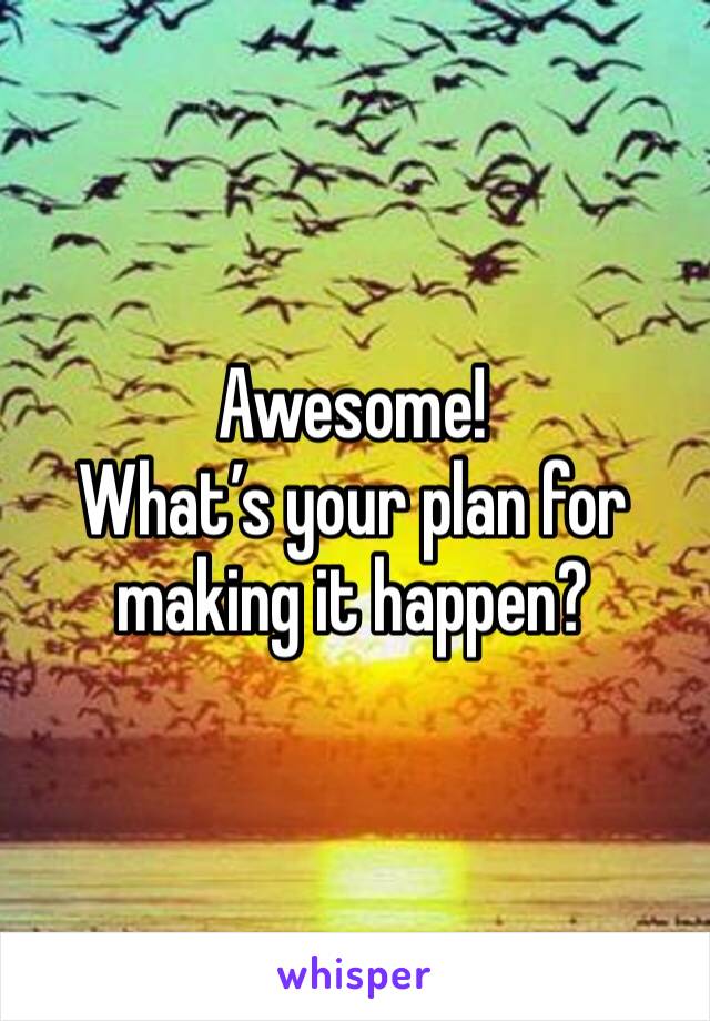 Awesome!
What’s your plan for making it happen?