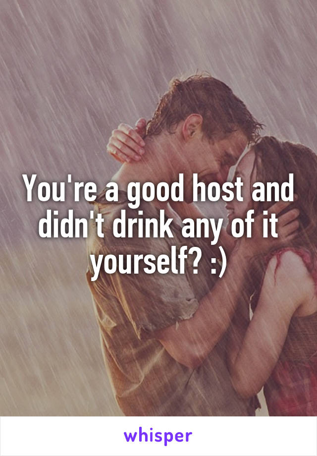 You're a good host and didn't drink any of it yourself? :)