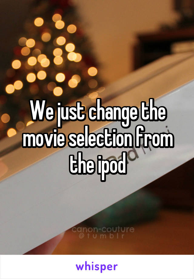 We just change the movie selection from the ipod