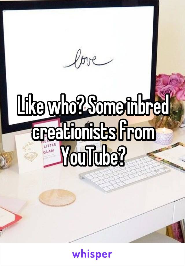 Like who? Some inbred creationists from YouTube?