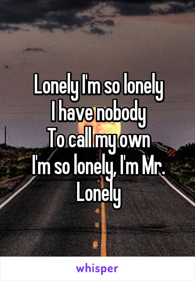 Lonely I'm so lonely
I have nobody
To call my own
I'm so lonely, I'm Mr. Lonely