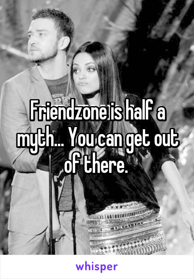 Friendzone is half a myth... You can get out of there. 