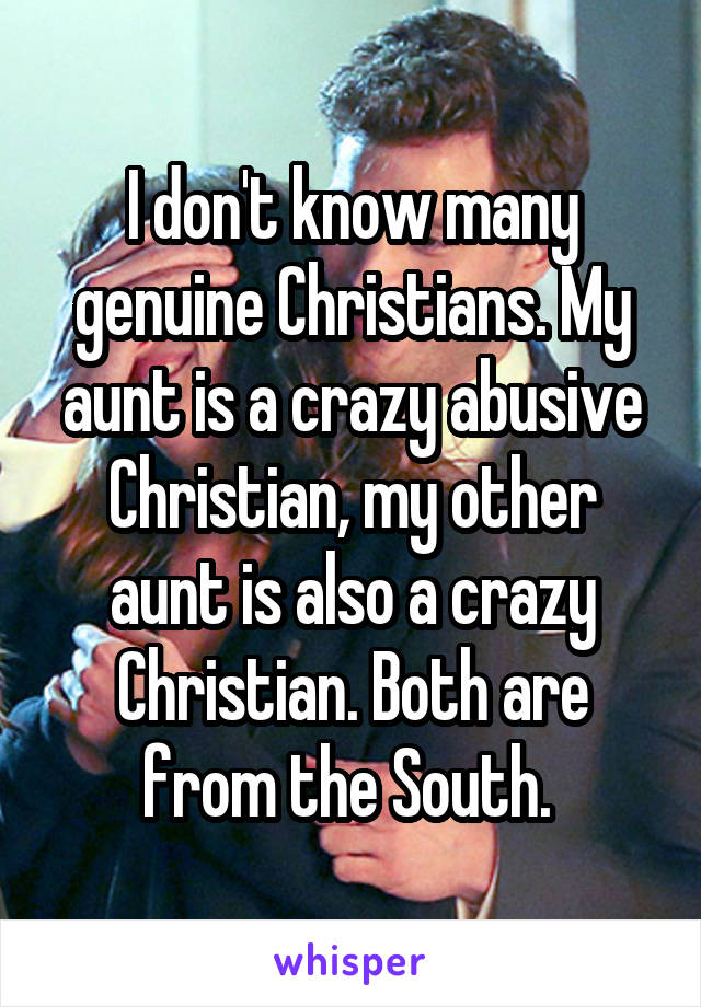 I don't know many genuine Christians. My aunt is a crazy abusive Christian, my other aunt is also a crazy Christian. Both are from the South. 